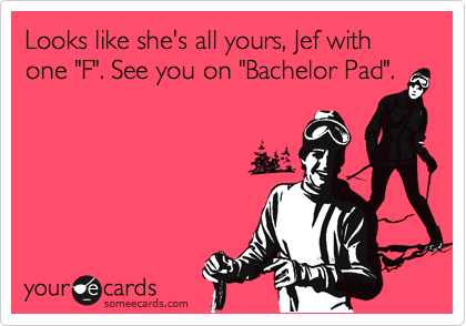Looks like she's all yours, Jef with one "F". See you on "Bachelor Pad". 