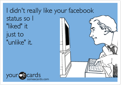 I didn't really like your facebook 
status so I
"liked" it
just to
"unlike" it.