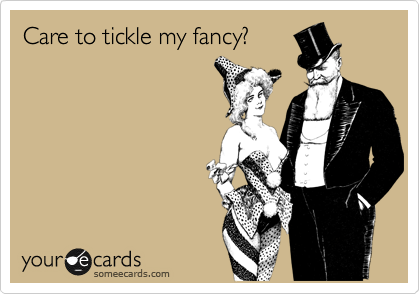 Care to tickle my fancy?