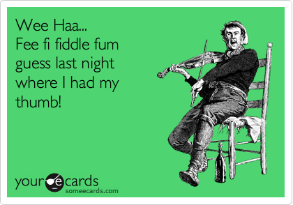 Wee Haa...
Fee fi fiddle fum
guess last night
where I had my
thumb!