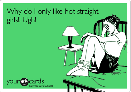 Why do I only like hot straight
girls!! Ugh!