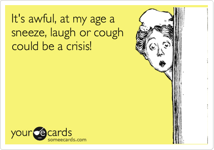 It's awful, at my age a
sneeze, laugh or cough
could be a crisis!