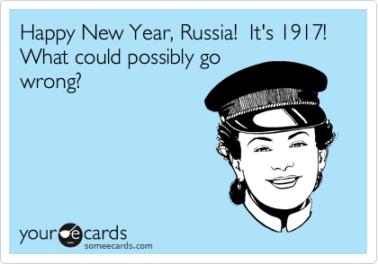 Happy New Year, Russia!  It's 1917!  What could possibly go
wrong?