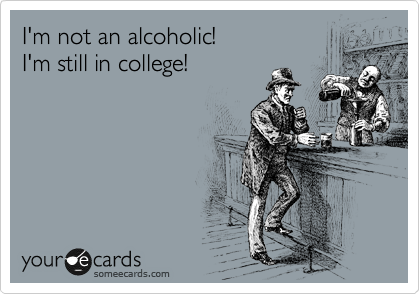 I'm not an alcoholic! 
I'm still in college!
