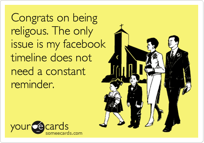 Congrats on being
religous. The only
issue is my facebook
timeline does not
need a constant
reminder.
