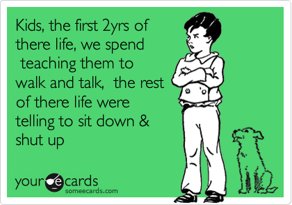 Kids, the first 2yrs of
there life, we spend
 teaching them to
walk and talk,  the rest
of there life were
telling to sit down &
shut up 