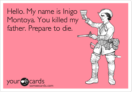 Hello. My name is Inigo
Montoya. You killed my
father. Prepare to die.   
