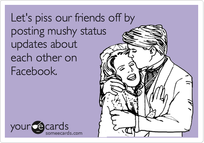 Let's piss our friends off by
posting mushy status
updates about
each other on
Facebook.