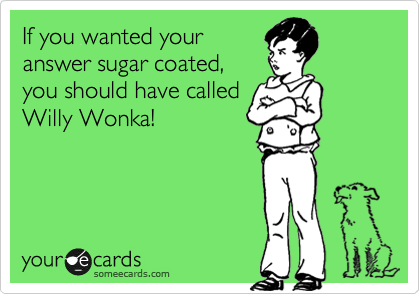 If you wanted your
answer sugar coated,
you should have called
Willy Wonka! 