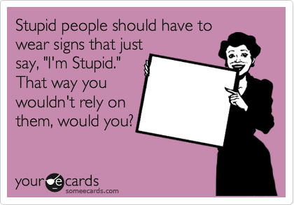 Stupid people should have to
wear signs that just
say, "I'm Stupid."
That way you
wouldn't rely on
them, would you?