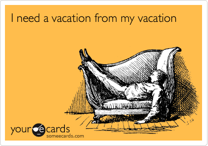 I need a vacation from my vacation