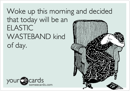 Woke up this morning and decided that today will be an
ELASTIC
WASTEBAND kind
of day. 