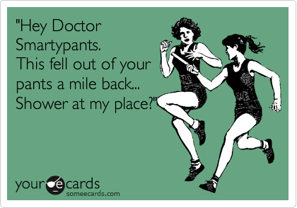 "Hey Doctor
Smartypants.
This fell out of your
pants a mile back...
Shower at my place?"