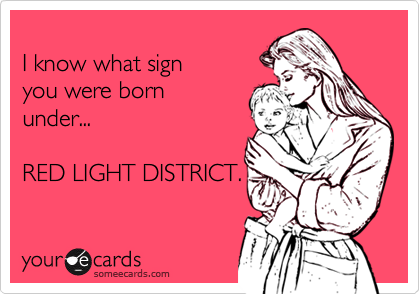 
I know what sign 
you were born 
under...

RED LIGHT DISTRICT.

