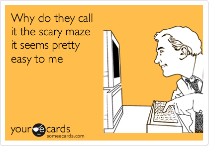 Why do they call 
it the scary maze 
it seems pretty 
easy to me