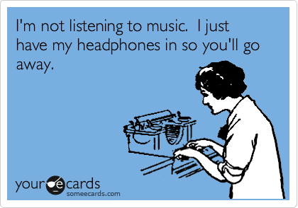 I'm not listening to music.  I just have my headphones in so you'll go away.