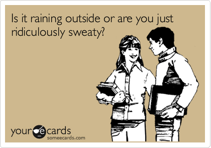 Is it raining outside or are you just ridiculously sweaty?