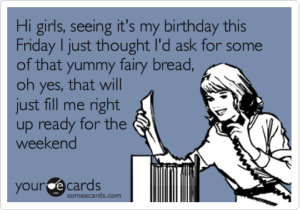 Hi girls, seeing it's my birthday this Friday I just thought I'd ask for some of that yummy fairy bread,
oh yes, that will
just fill me right
up ready for the
weekend