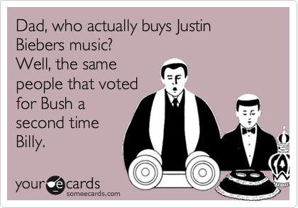 Dad, who actually buys Justin Biebers music?
Well, the same
people that voted
for Bush a
second time
Billy. 