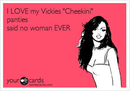 I LOVE my Vickies "Cheekini" 
panties 
said no woman EVER
