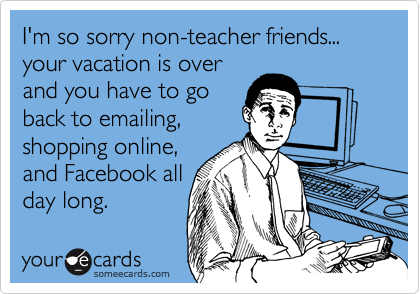 I'm so sorry non-teacher friends... your vacation is over
and you have to go
back to emailing,
shopping online,
and Facebook all
day long.  