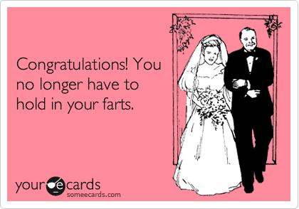 

Congratulations! You 
no longer have to 
hold in your farts. 