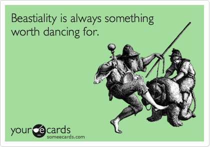 Beastiality is always something worth dancing for.