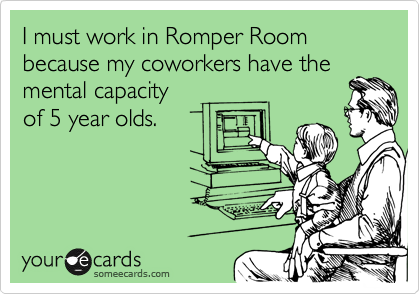 I must work in Romper Room because my coworkers have the
mental capacity 
of 5 year olds.  