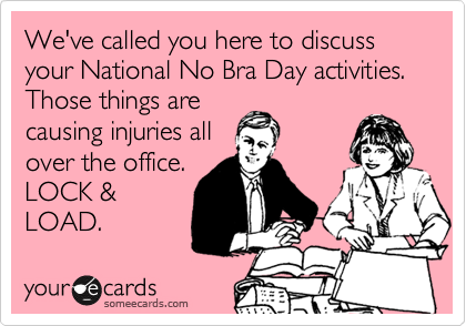 We've called you here to discuss your National No Bra Day activities.  Those things are
causing injuries all
over the office. 
LOCK &
LOAD. 