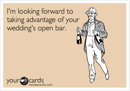 I'm looking forward to
taking advantage of your
wedding's open bar.