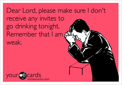 Dear Lord, please make sure I don't receive any invites to
go drinking tonight. 
Remember that I am
weak.