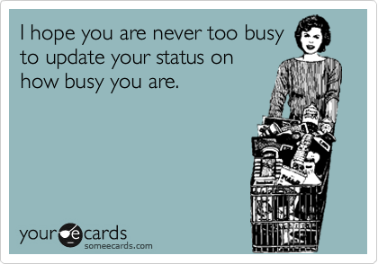 I hope you are never too busy
to update your status on
how busy you are.