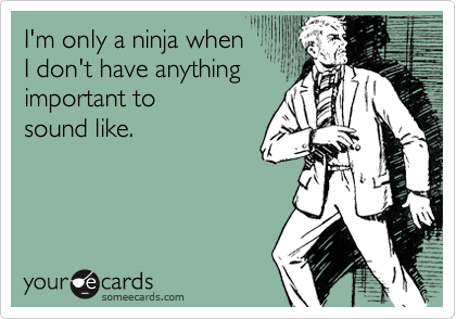 I'm only a ninja when
I don't have anything
important to
sound like.