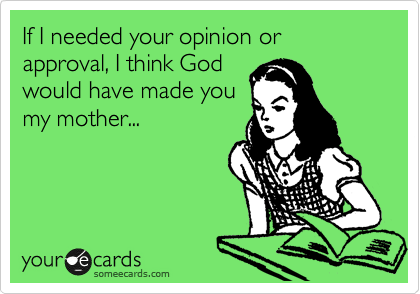 If I needed your opinion or approval, I think God
would have made you
my mother...