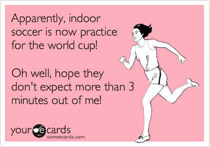 Apparently, indoor
soccer is now practice
for the world cup!

Oh well, hope they
don't expect more than 3
minutes out of me! 