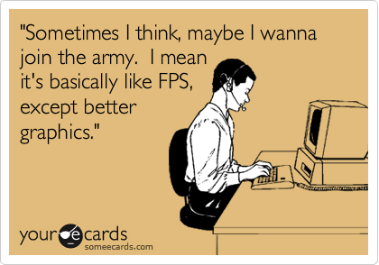 "Sometimes I think, maybe I wanna join the army.  I mean
it's basically like FPS,
except better
graphics."