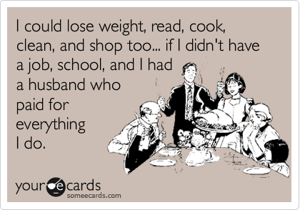 I could lose weight, read, cook, clean, and shop too... if I didn't have a job, school, and I had
a husband who 
paid for
everything 
I do.