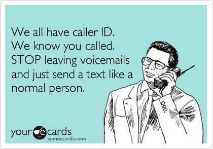
We all have caller ID. 
We know you called.
STOP leaving voicemails
and just send a text like a
normal person.