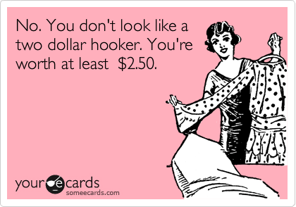 No. You don't look like a
two dollar hooker. You're
worth at least  %242.50.