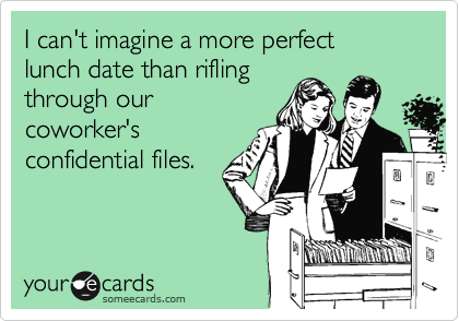 I can't imagine a more perfect 
lunch date than rifling
through our
coworker's
confidential files.