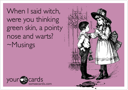 When I said witch,
were you thinking
green skin, a pointy
nose and warts? 
%7EMusings