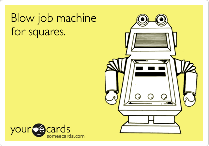 Blow job machine 
for squares.