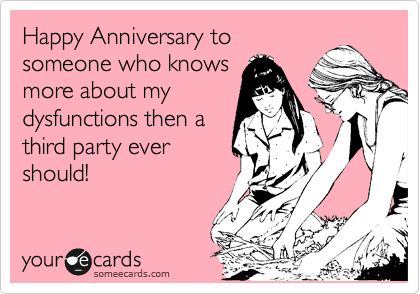 Happy Anniversary to
someone who knows
more about my
dysfunctions then a
third party ever
should!