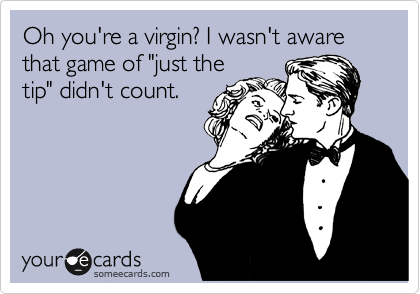 Oh you're a virgin? I wasn't aware that game of "just the
tip" didn't count. 