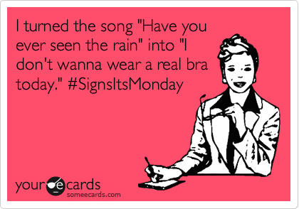 I turned the song "Have you
ever seen the rain" into "I
don't wanna wear a real bra
today." %23SignsItsMonday