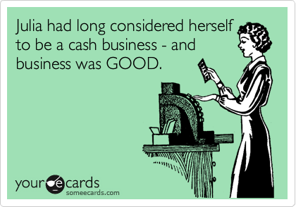 Julia had long considered herself
to be a cash business - and
business was GOOD.