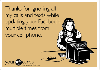 Thanks for ignoring all 
my calls and texts while 
updating your Facebook
multiple times from
your cell phone.