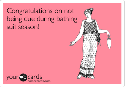 Congratulations on not
being due during bathing
suit season!