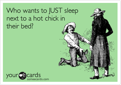 Who wants to JUST sleep
next to a hot chick in
their bed?