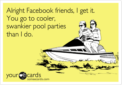 Alright Facebook friends, I get it. You go to cooler,
swankier pool parties
than I do.